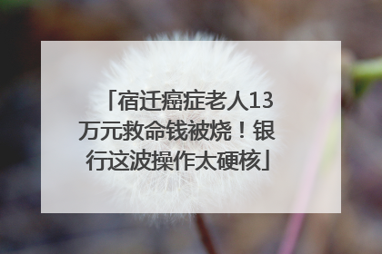 宿迁癌症老人13万元救命钱被烧！银行这波操作太硬核