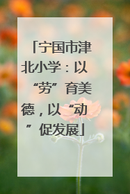 宁国市津北小学：以“劳”育美德，以“动”促发展