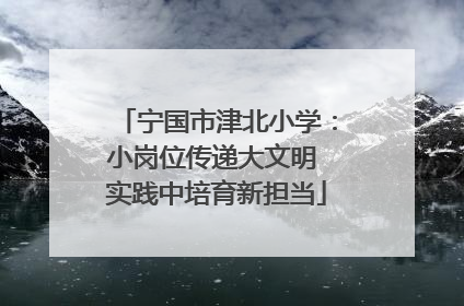 宁国市津北小学：小岗位传递大文明 实践中培育新担当
