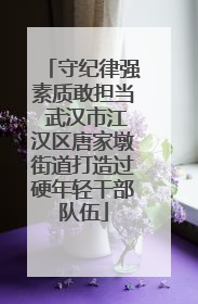 守纪律强素质敢担当 武汉市江汉区唐家墩街道打造过硬年轻干部队伍