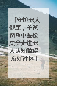 守护老人健康，羊爸爸&中医松果会走进老人认知障碍友好社区