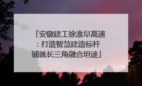 安徽建工徐淮阜高速：打造智慧建造标杆 铺就长三角融合坦途