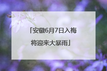 安徽6月7日入梅 将迎来大暴雨