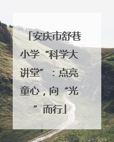 安庆市舒巷小学“科学大讲堂”：点亮童心，向“光”而行