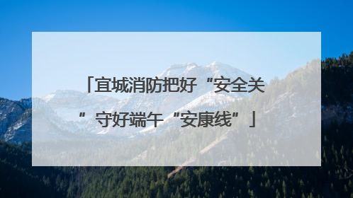 宜城消防把好“安全关”守好端午“安康线”