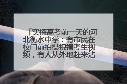 实探高考前一天的河北衡水中学：有市民在校门前拍摄祝福考生视频，有人从外地赶来沾沾“文气”