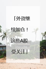 外资继续加仓！这些A股受关注