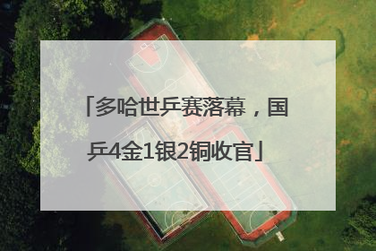 多哈世乒赛落幕，国乒4金1银2铜收官