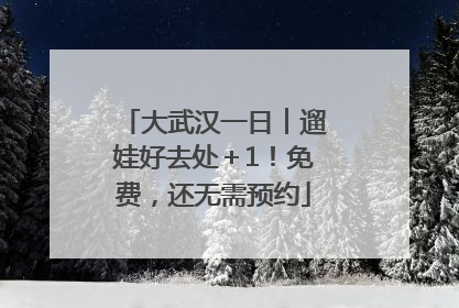 大武汉一日︱遛娃好去处＋1！免费，还无需预约