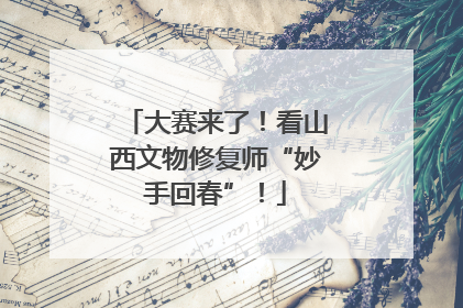 大赛来了！看山西文物修复师“妙手回春”！