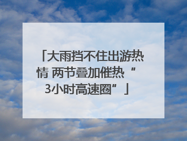 大雨挡不住出游热情 两节叠加催热“3小时高速圈”