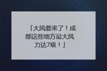 大风要来了！成都这些地方最大风力达7级！