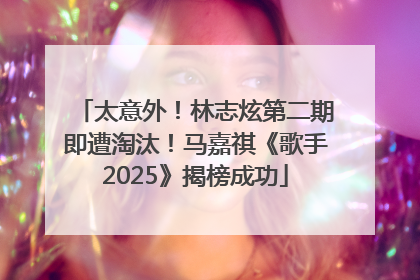 太意外！林志炫第二期即遭淘汰！马嘉祺《歌手2025》揭榜成功