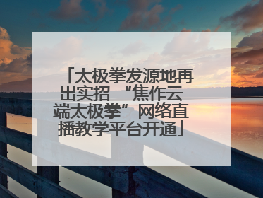 太极拳发源地再出实招 “焦作云端太极拳”网络直播教学平台开通