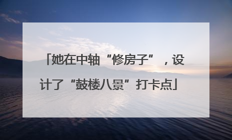 她在中轴“修房子”，设计了“鼓楼八景”打卡点