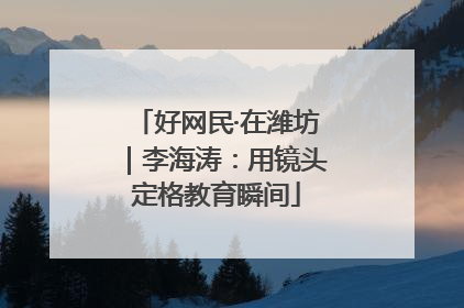 好网民·在潍坊｜李海涛：用镜头定格教育瞬间