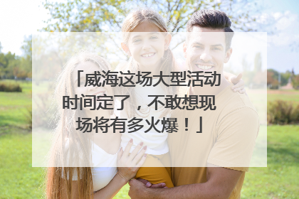 威海这场大型活动时间定了，不敢想现场将有多火爆！