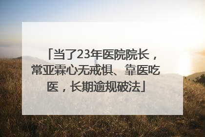 当了23年医院院长，常亚霖心无戒惧、靠医吃医，长期逾规破法