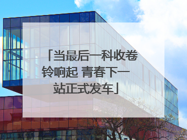 当最后一科收卷铃响起 青春下一站正式发车