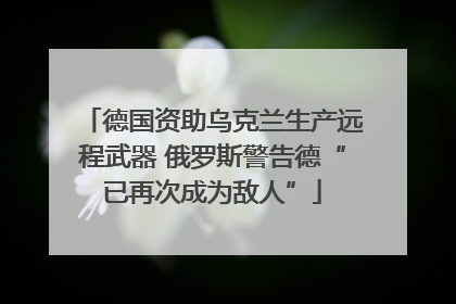 德国资助乌克兰生产远程武器 俄罗斯警告德“已再次成为敌人”