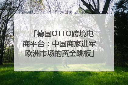 德国OTTO跨境电商平台：中国商家进军欧洲市场的黄金跳板