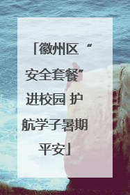 徽州区“安全套餐”进校园 护航学子暑期平安
