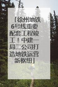徐州地铁6号线重要配套工程竣工！中建一局二公司打造地铁运营新枢纽