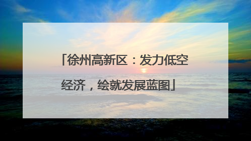 徐州高新区：发力低空经济，绘就发展蓝图