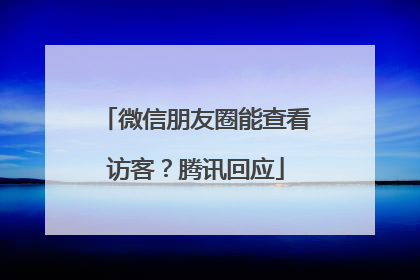 微信朋友圈能查看访客？腾讯回应