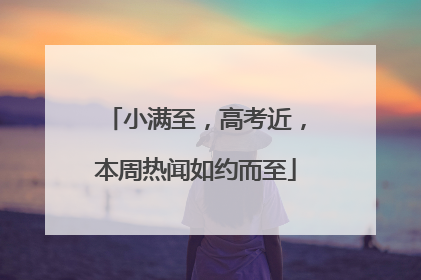 小满至，高考近，本周热闻如约而至