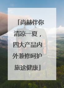 尚赫伴你清凉一夏，四大产品内外兼修呵护旅途健康
