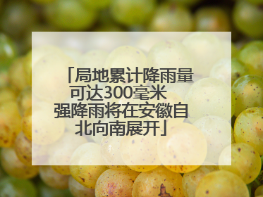 局地累计降雨量可达300毫米 强降雨将在安徽自北向南展开
