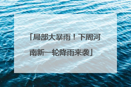 局部大暴雨！下周河南新一轮降雨来袭