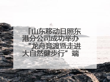 山东移动日照东港分公司成功举办“龙舟竞渡暨走进大自然健步行”端午主题活动