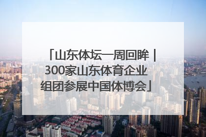 山东体坛一周回眸｜300家山东体育企业组团参展中国体博会