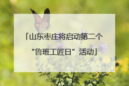 山东枣庄将启动第二个“鲁班工匠日”活动