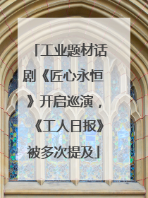 工业题材话剧《匠心永恒》开启巡演，《工人日报》被多次提及