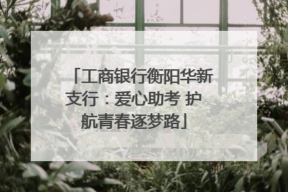 工商银行衡阳华新支行：爱心助考 护航青春逐梦路