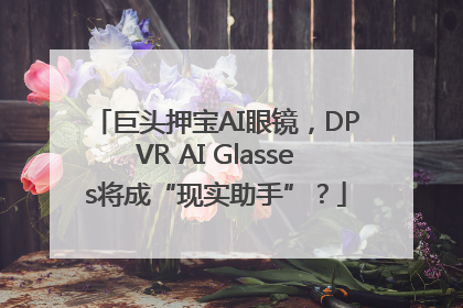 巨头押宝AI眼镜，DPVR AI Glasses将成“现实助手”？