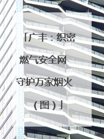 广丰：织密燃气安全网 守护万家烟火（图）