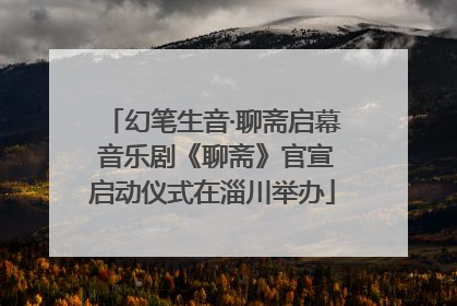 幻笔生音·聊斋启幕 音乐剧《聊斋》官宣启动仪式在淄川举办