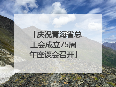 庆祝青海省总工会成立75周年座谈会召开