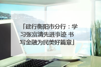 建行衡阳市分行：学习张富清先进事迹 书写金融为民美好篇章
