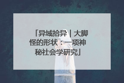 异域拾异｜大脚怪的形状：一项神秘社会学研究