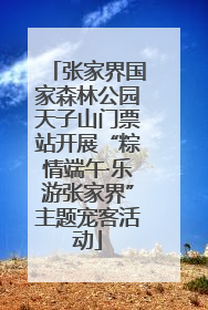 张家界国家森林公园天子山门票站开展“粽情端午·乐游张家界”主题宠客活动