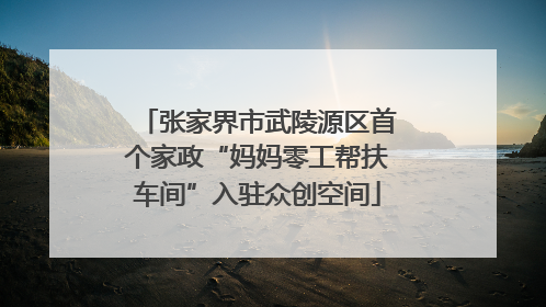 张家界市武陵源区首个家政“妈妈零工帮扶车间”入驻众创空间