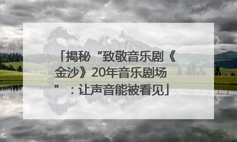 揭秘“致敬音乐剧《金沙》20年音乐剧场”：让声音能被看见