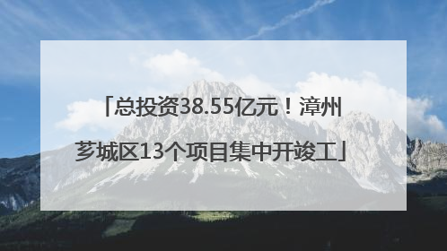 总投资38.55亿元！漳州芗城区13个项目集中开竣工