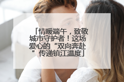 情暖端午，致敬城市守护者！这场爱心的“双向奔赴”传递镇江温度