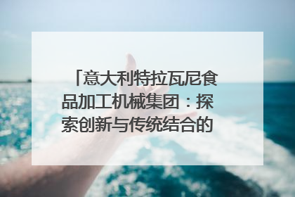 意大利特拉瓦尼食品加工机械集团：探索创新与传统结合的可能性｜西望四川
